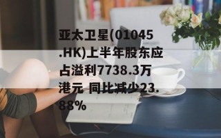 亚太卫星(01045.HK)上半年股东应占溢利7738.3万港元 同比减少23.88%