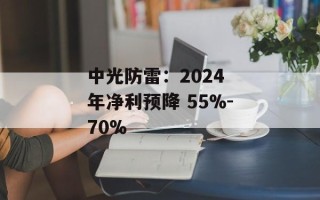 中光防雷：2024 年净利预降 55%-70%