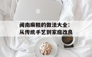 闽南麻糍的做法大全：从传统手艺到家庭改良