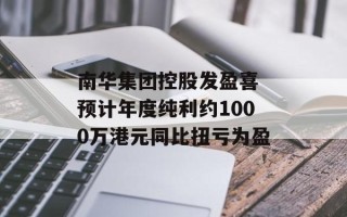 南华集团控股发盈喜 预计年度纯利约1000万港元同比扭亏为盈