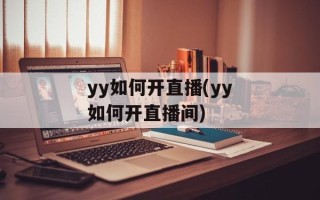 yy如何开直播(yy如何开直播间)