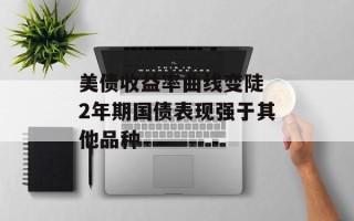 美债收益率曲线变陡 2年期国债表现强于其他品种