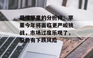最懂苹果的分析师：苹果今年将面临更严峻挑战，市场过度乐观了，股价有下跌风险