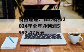 财报速递：农心科技2024年全年净利润5992.47万元