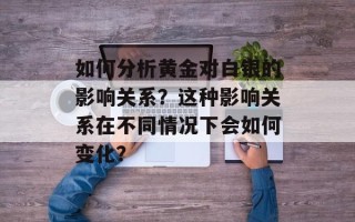 如何分析黄金对白银的影响关系？这种影响关系在不同情况下会如何变化？