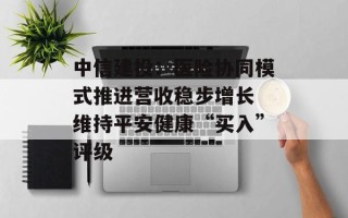 中信建投：医险协同模式推进营收稳步增长 维持平安健康“买入”评级