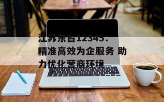 江苏东台12345：精准高效为企服务 助力优化营商环境