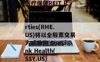 医疗保健REIT Regional Health Properties(RHE.US)将以全股票交易方式收购 SunLink Health(SSY.US)