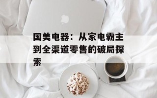 国美电器：从家电霸主到全渠道零售的破局探索