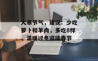 大寒节气，建议：少吃萝卜和羊肉，多吃8样，温暖过冬迎接春节