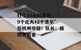 打了10小时麻将，“9个北大+2个清华”在杭州夺冠！队长：我妈更厉害……