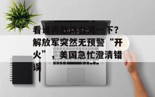 看谁再敢动台湾一下？解放军突然无预警“开火”，美国急忙澄清错误