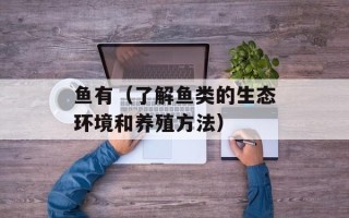 鱼有（了解鱼类的生态环境和养殖方法）