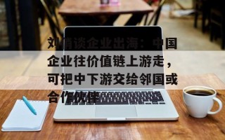 刘俏谈企业出海：中国企业往价值链上游走，可把中下游交给邻国或合作伙伴