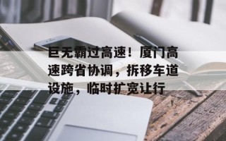 巨无霸过高速！厦门高速跨省协调，拆移车道设施，临时扩宽让行