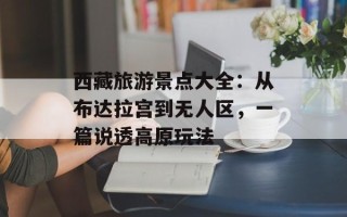 西藏旅游景点大全：从布达拉宫到无人区，一篇说透高原玩法