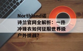 Northland诺诗兰官网全解析：一件冲锋衣如何征服世界级户外挑战？