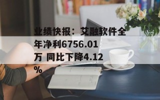 业绩快报：艾融软件全年净利6756.01万 同比下降4.12%