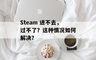 Steam 进不去，过不了？这种情况如何解决？
