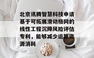 北京讯腾智慧科技申请基于可拓展滑动格网的线性工程沉降风险评估专利，能够减少运算资源消耗