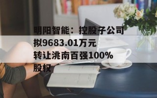 明阳智能：控股子公司拟9683.01万元转让洮南百强100%股权