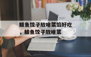鲅鱼饺子放啥菜馅好吃，鲅鱼饺子放啥菜