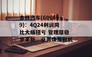 金杯汽车(600609)：4Q24利润同比大幅扭亏 管理层稳步革新、业务焕发新机