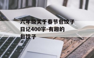 六年级关于春节包饺子日记400字-有趣的包饺子