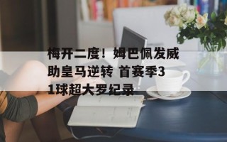 梅开二度！姆巴佩发威助皇马逆转 首赛季31球超大罗纪录