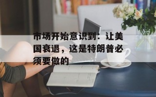 市场开始意识到：让美国衰退，这是特朗普必须要做的