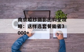 南京婚纱摄影团购全攻略：这样选套餐能省3000+