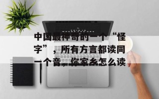 中国最神奇的一个“怪字”，所有方言都读同一个音，你家乡怎么读