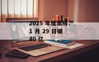 2025 年度票房：1 月 29 日破 40 亿
