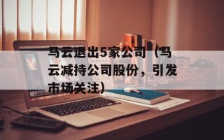 马云退出5家公司（马云减持公司股份，引发市场关注）