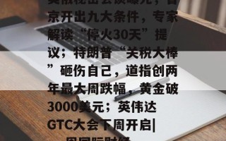 美俄秘密会谈曝光，普京开出九大条件，专家解读“停火30天”提议；特朗普“关税大棒”砸伤自己，道指创两年最大周跌幅，黄金破3000美元；英伟达GTC大会下周开启| 一周国际财经
