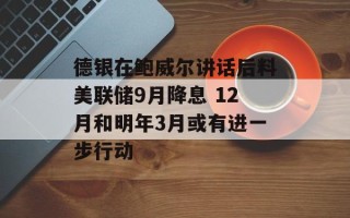 德银在鲍威尔讲话后料美联储9月降息 12月和明年3月或有进一步行动