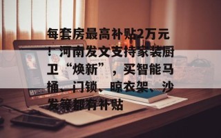 每套房最高补贴2万元！河南发文支持家装厨卫“焕新”，买智能马桶、门锁、晾衣架、沙发等都有补贴