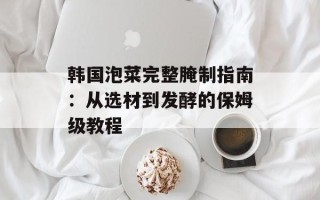 韩国泡菜完整腌制指南：从选材到发酵的保姆级教程