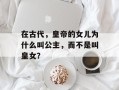 在古代，皇帝的女儿为什么叫公主，而不是叫皇女？