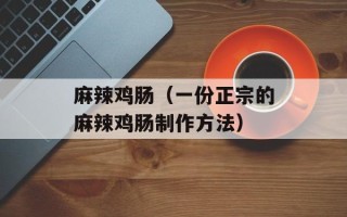 麻辣鸡肠（一份正宗的麻辣鸡肠制作方法）
