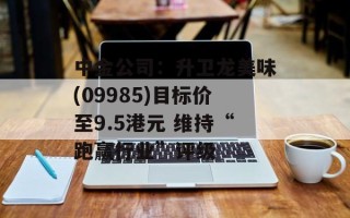 中金公司：升卫龙美味(09985)目标价至9.5港元 维持“跑赢行业”评级