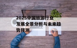 2025中国旅游行业发展全景分析与未来趋势预测