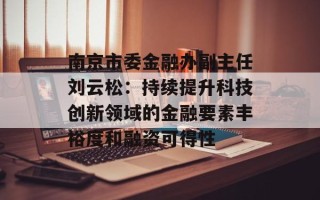 南京市委金融办副主任刘云松：持续提升科技创新领域的金融要素丰裕度和融资可得性