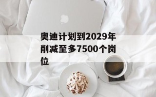奥迪计划到2029年削减至多7500个岗位