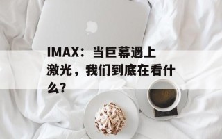 IMAX：当巨幕遇上激光，我们到底在看什么？