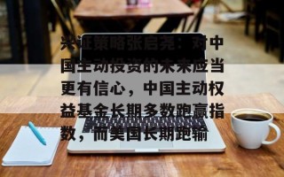 兴证策略张启尧：对中国主动投资的未来应当更有信心，中国主动权益基金长期多数跑赢指数，而美国长期跑输