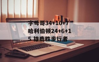 字母哥34+10+7哈利伯顿24+6+15 雄鹿胜步行者