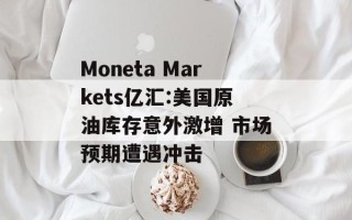Moneta Markets亿汇:美国原油库存意外激增 市场预期遭遇冲击