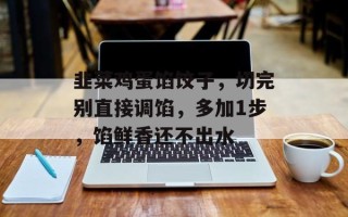 韭菜鸡蛋馅饺子，切完别直接调馅，多加1步，馅鲜香还不出水