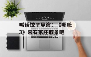 喊话饺子导演：《哪吒3》来石家庄取景吧